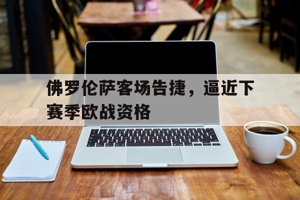 佛罗伦萨客场告捷，逼近下赛季欧战资格